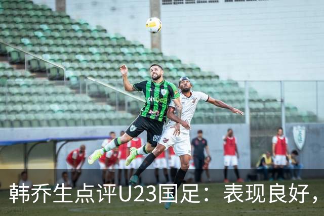 韩乔生点评U23国足：表现良好，运气稍欠